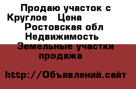 Продаю участок с.Круглое › Цена ­ 380 000 - Ростовская обл. Недвижимость » Земельные участки продажа   